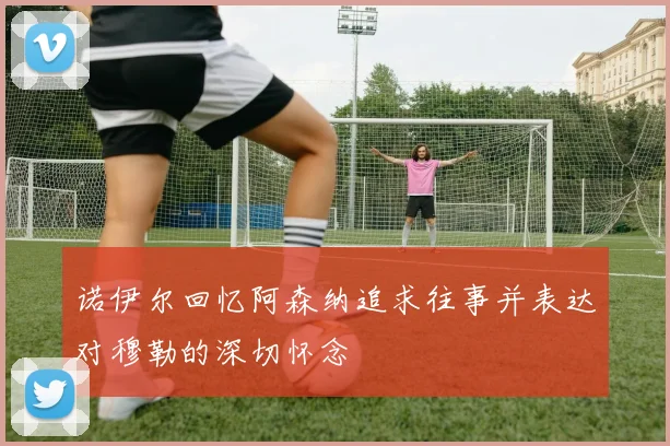 诺伊尔回忆阿森纳追求往事并表达对穆勒的深切怀念