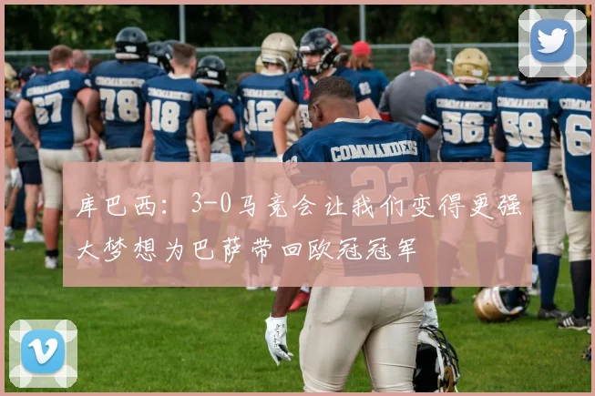库巴西：3-0马竞会让我们变得更强大梦想为巴萨带回欧冠冠军