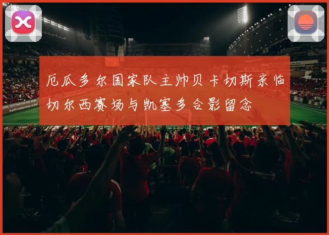 厄瓜多尔国家队主帅贝卡切斯亲临切尔西赛场与凯塞多合影留念