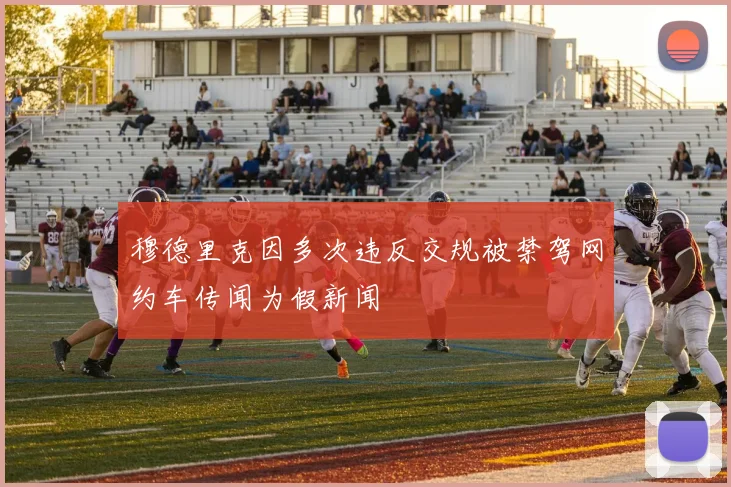 穆德里克因多次违反交规被禁驾网约车传闻为假新闻