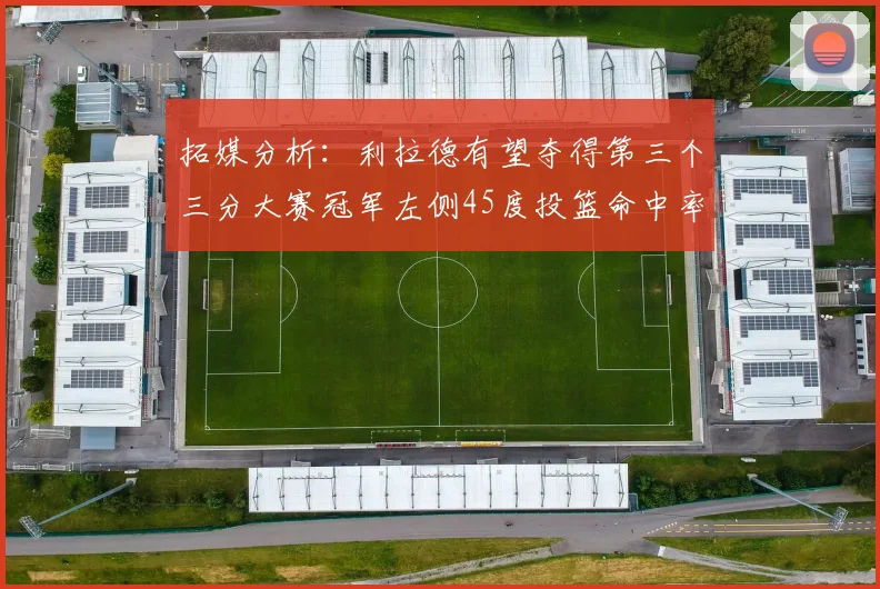 拓媒分析：利拉德有望夺得第三个三分大赛冠军左侧45度投篮命中率惊人