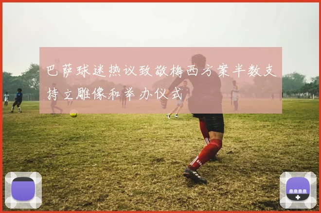 巴萨球迷热议致敬梅西方案半数支持立雕像和举办仪式