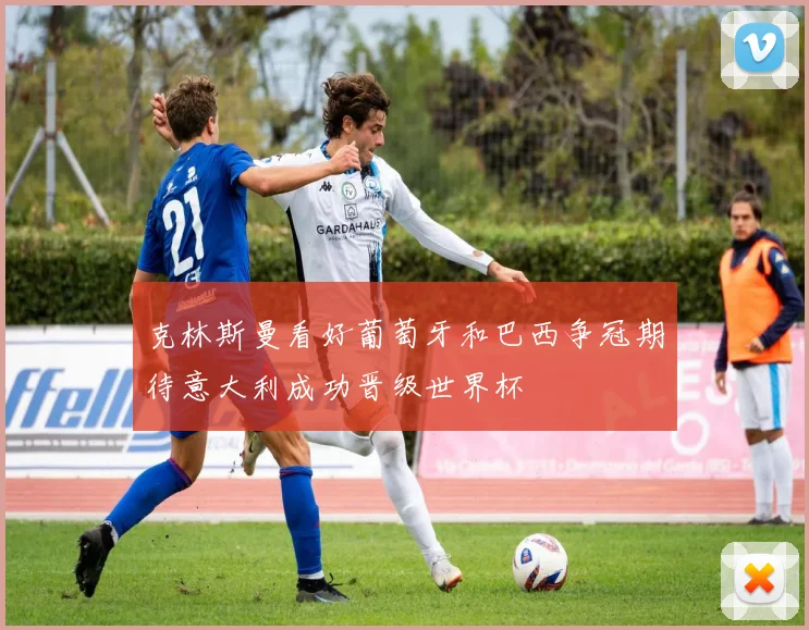 克林斯曼看好葡萄牙和巴西争冠期待意大利成功晋级世界杯
