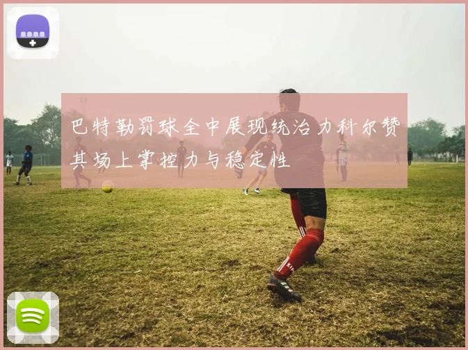 巴特勒罚球全中展现统治力科尔赞其场上掌控力与稳定性