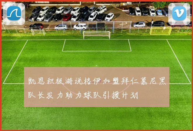 凯恩积极游说格伊加盟拜仁慕尼黑队长发力助力球队引援计划