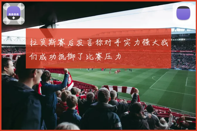 拉莫斯赛后发言称对手实力强大我们成功抵御了比赛压力