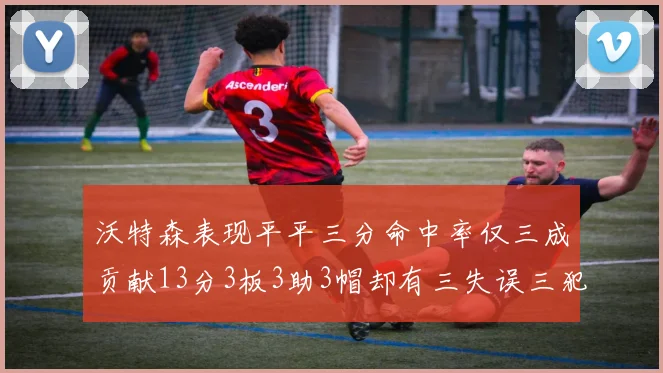 沃特森表现平平三分命中率仅三成贡献13分3板3助3帽却有三失误三犯规