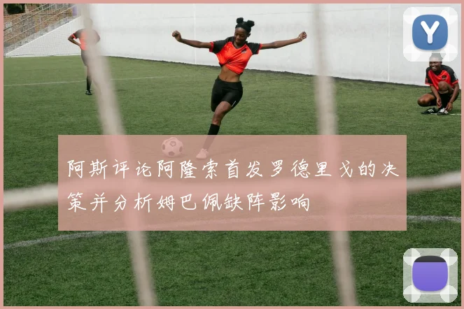 阿斯评论阿隆索首发罗德里戈的决策并分析姆巴佩缺阵影响