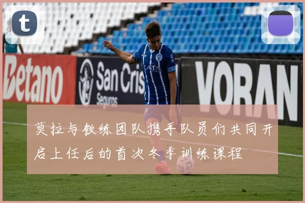 莫拉与教练团队携手队员们共同开启上任后的首次冬季训练课程