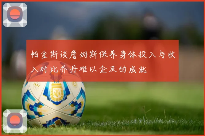 帕金斯谈詹姆斯保养身体投入与收入对比乔丹难以企及的成就