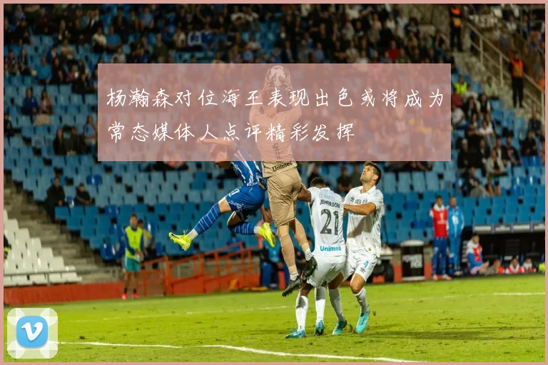 杨瀚森对位海王表现出色或将成为常态媒体人点评精彩发挥