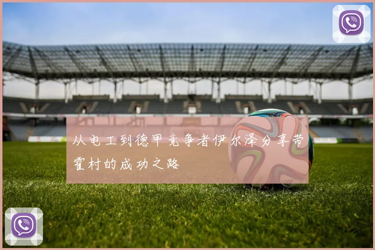 从电工到德甲竞争者伊尔泽分享带霍村的成功之路