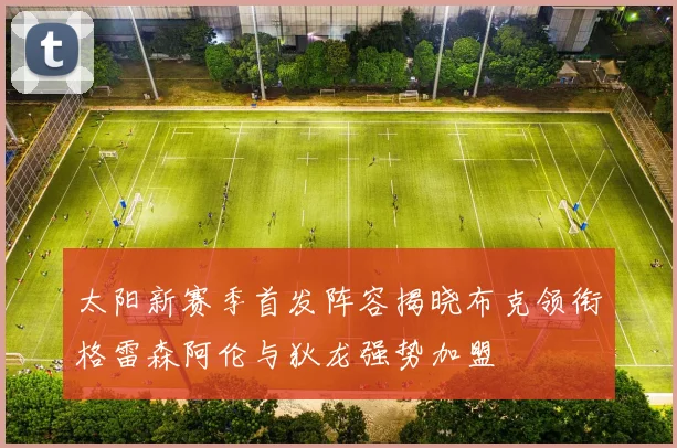 太阳新赛季首发阵容揭晓布克领衔格雷森阿伦与狄龙强势加盟