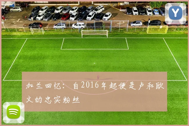 加兰回忆：自2016年起便是卢和欧文的忠实粉丝