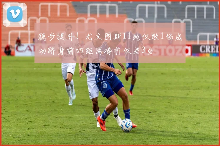稳步提升!尤文图斯11轮仅败1场成功跻身前四距离榜首仅差3分