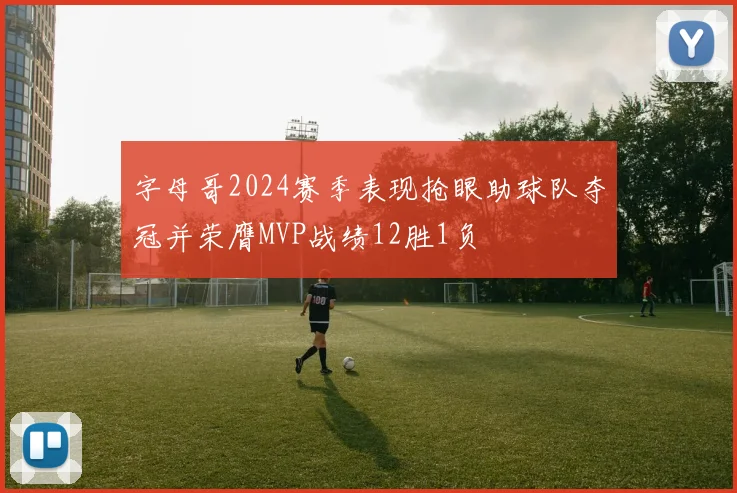 字母哥2024赛季表现抢眼助球队夺冠并荣膺MVP战绩12胜1负
