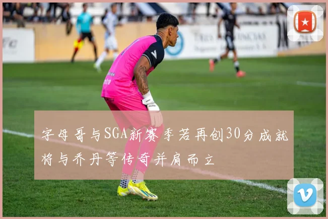 字母哥与SGA新赛季若再创30分成就将与乔丹等传奇并肩而立