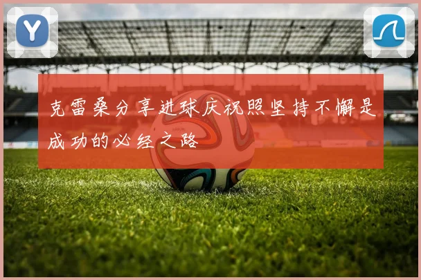 克雷桑分享进球庆祝照坚持不懈是成功的必经之路