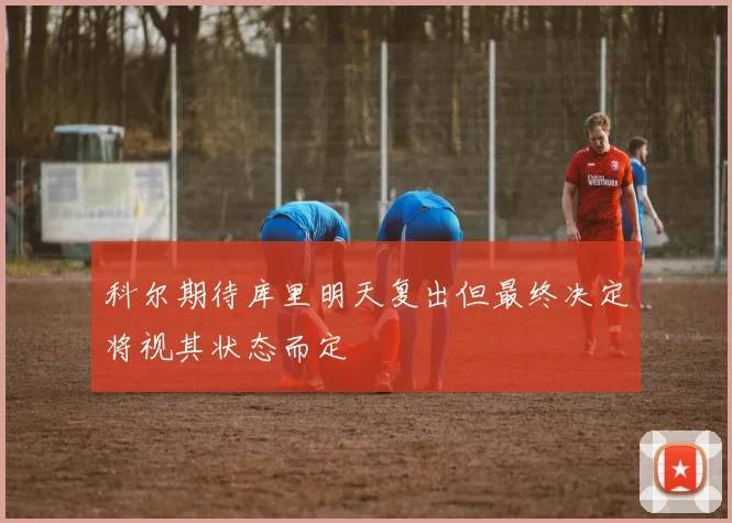科尔期待库里明天复出但最终决定将视其状态而定