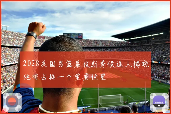 2028美国男篮最佳新秀候选人揭晓他将占据一个重要位置