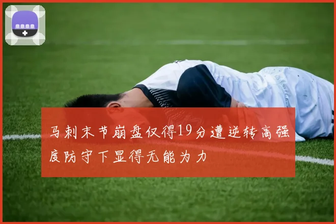 马刺末节崩盘仅得19分遭逆转高强度防守下显得无能为力