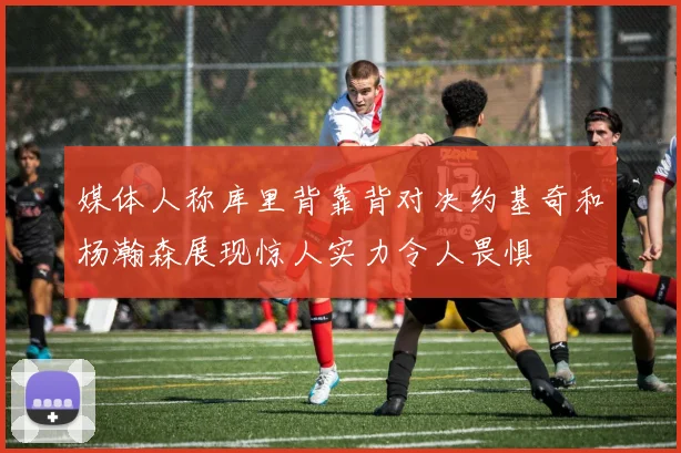 媒体人称库里背靠背对决约基奇和杨瀚森展现惊人实力令人畏惧