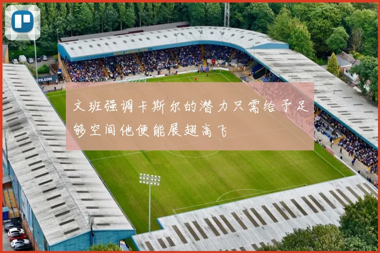 文班强调卡斯尔的潜力只需给予足够空间他便能展翅高飞