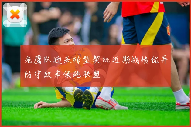 老鹰队迎来转型契机近期战绩优异防守效率领跑联盟