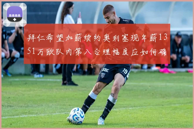 拜仁希望加薪续约奥利塞现年薪1351万欧队内第八合理幅度应如何确定