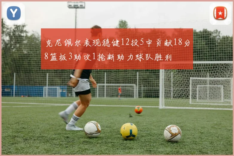 克尼佩尔表现稳健12投5中贡献18分8篮板3助攻1抢断助力球队胜利