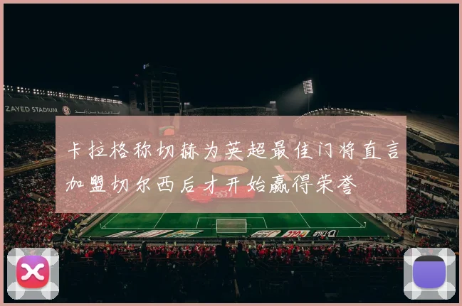 卡拉格称切赫为英超最佳门将直言加盟切尔西后才开始赢得荣誉