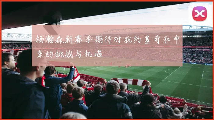 杨瀚森新赛季期待对抗约基奇和申京的挑战与机遇