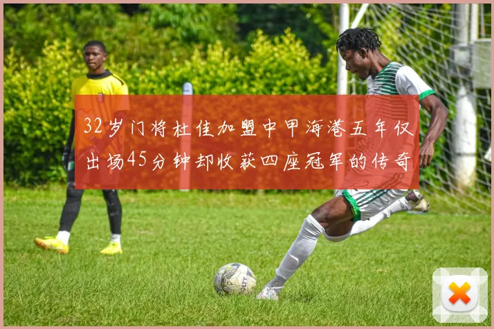 32岁门将杜佳加盟中甲海港五年仅出场45分钟却收获四座冠军的传奇经历