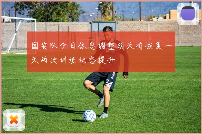 国安队今日休息调整明天将恢复一天两次训练状态提升