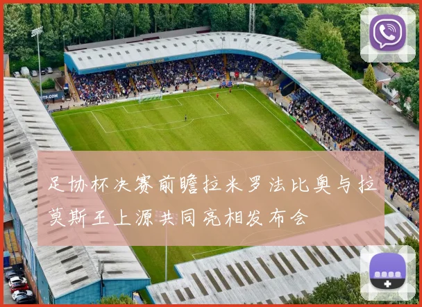 足协杯决赛前瞻拉米罗法比奥与拉莫斯王上源共同亮相发布会