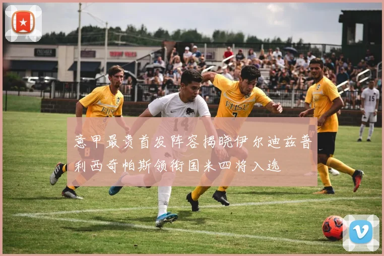 意甲最贵首发阵容揭晓伊尔迪兹普利西奇帕斯领衔国米四将入选