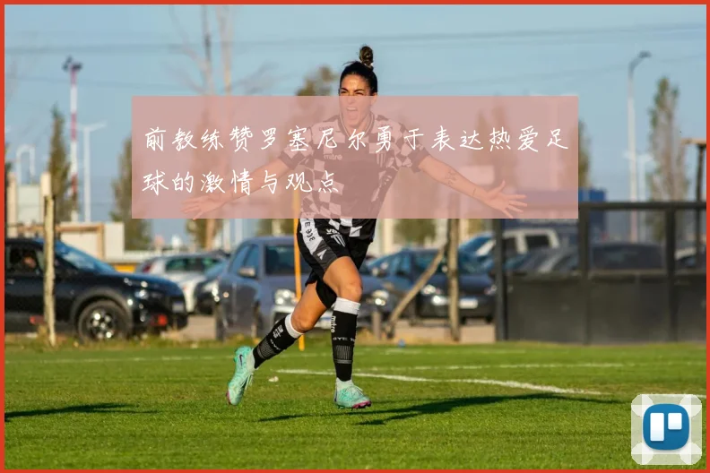 前教练赞罗塞尼尔勇于表达热爱足球的激情与观点