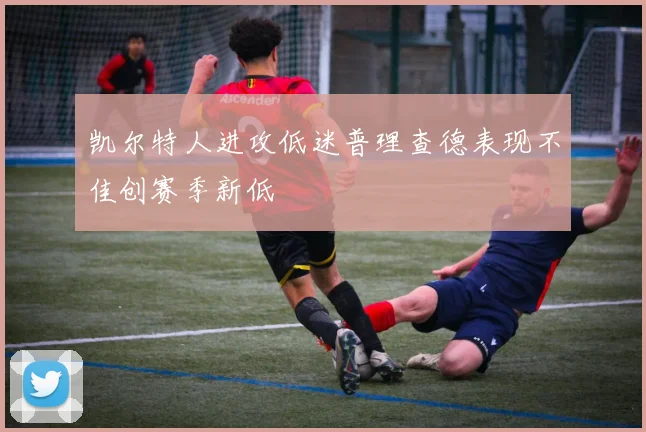 凯尔特人进攻低迷普理查德表现不佳创赛季新低