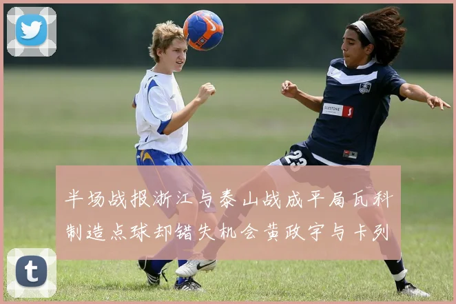 半场战报浙江与泰山战成平局瓦科制造点球却错失机会黄政宇与卡列洛各入一球