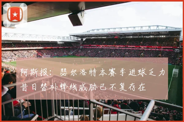 阿斯报：瑟尔洛特本赛季进球乏力昔日替补锋线威胁已不复存在