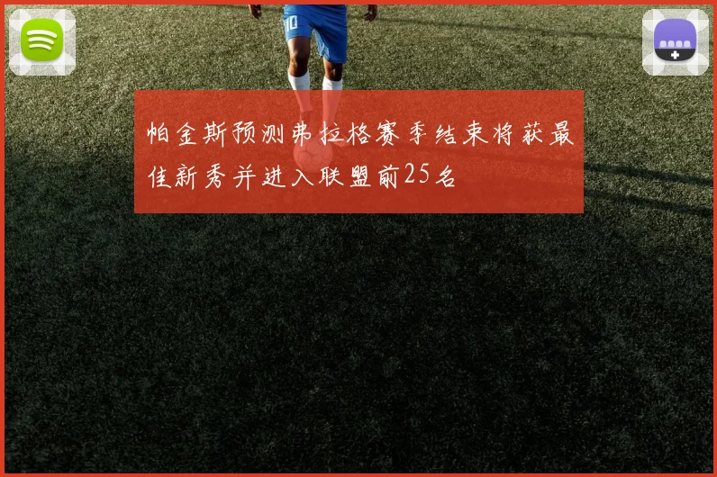 帕金斯预测弗拉格赛季结束将获最佳新秀并进入联盟前25名