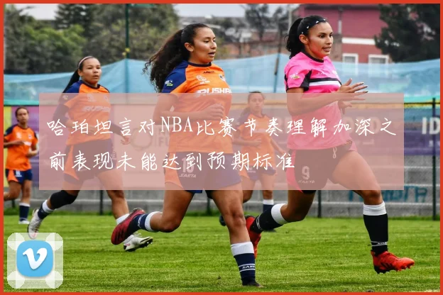 哈珀坦言对NBA比赛节奏理解加深之前表现未能达到预期标准