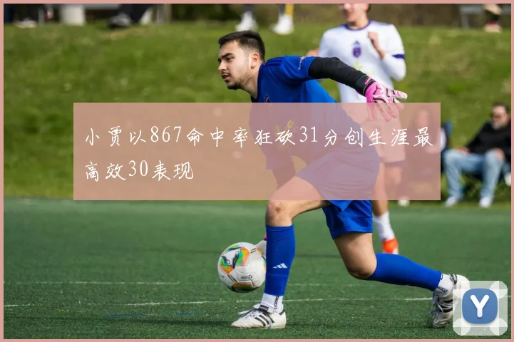 小贾以867命中率狂砍31分创生涯最高效30表现