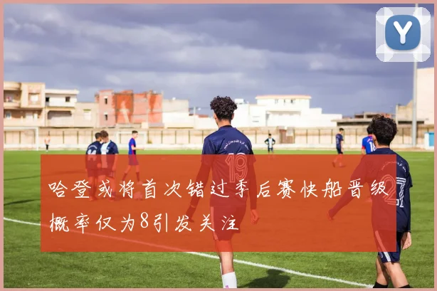 哈登或将首次错过季后赛快船晋级概率仅为8引发关注