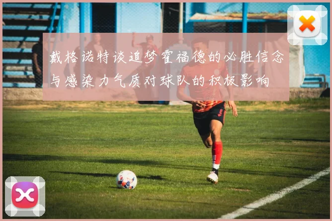 戴格诺特谈追梦霍福德的必胜信念与感染力气质对球队的积极影响