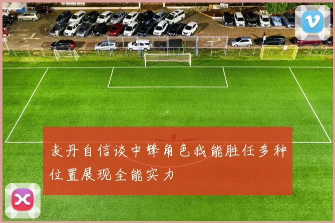 麦丹自信谈中锋角色我能胜任多种位置展现全能实力