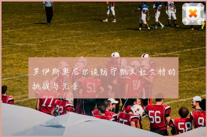 罗伊斯奥尼尔谈防守凯文杜兰特的挑战与无奈