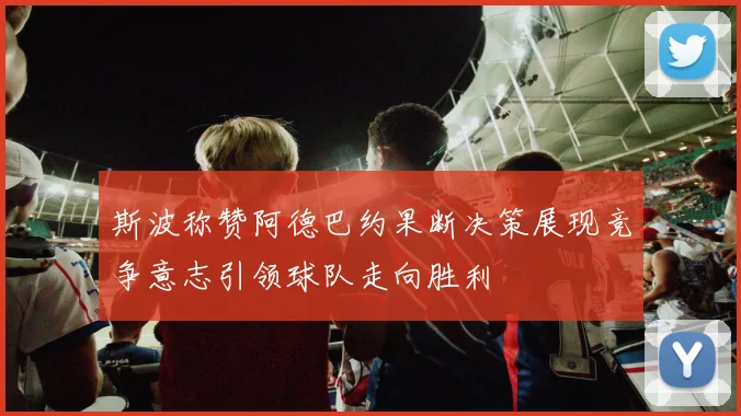 斯波称赞阿德巴约果断决策展现竞争意志引领球队走向胜利